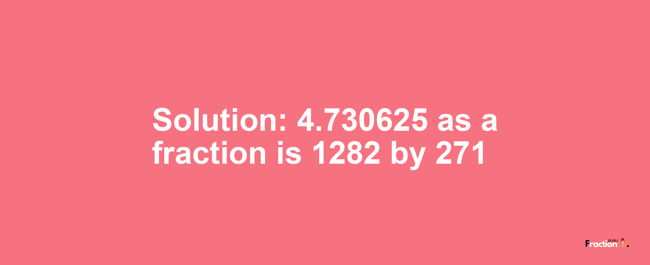 Solution:4.730625 as a fraction is 1282/271